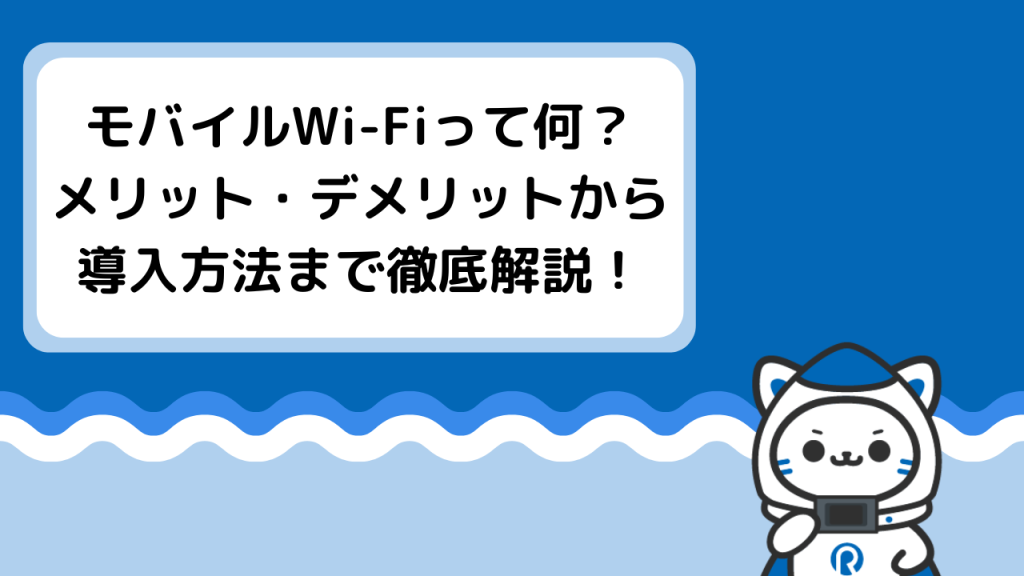 モバイルWi-Fiって何？メリット・デメリットから導入方法まで徹底解説！