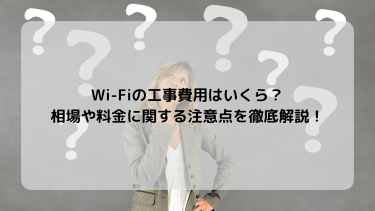 Wi-Fiの工事費用はいくら？相場や料金に関する注意点を徹底解説！