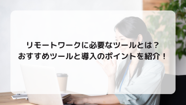 リモートワークに必要なツールとは？おすすめツールと導入のポイントを紹介！