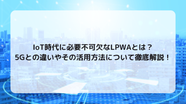 IoT時代に必要不可欠なLPWAとは？5Gとの違いやその活用方法について徹底解説！