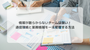 情報が散らからないチームは強い！通信環境と業務情報を一元管理する方法