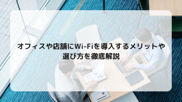 オフィスや店舗にWi-Fiを導入するメリットや選び方を徹底解説