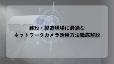 SIMカメラ|ネットワークカメラで建設・製造業の遠隔監視を成功に！SIM選びと最新トレンドを解説