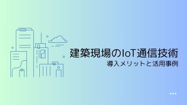 建築現場におけるIoT通信技術の導入メリットと活用事例を解説