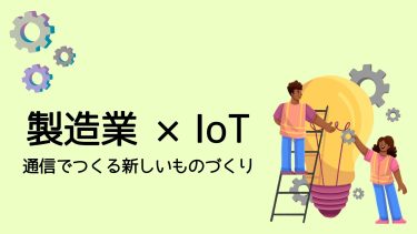 製造業×IoT通信によってできるようになることとは？導入のメリットも解説