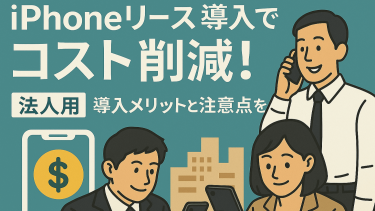 iPhoneリース導入でコスト削減！導入メリットと注意点を徹底解説