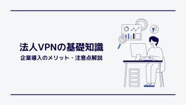 VPNとは？基本の仕組みから企業導入のメリット・選び方まで初心者向けに解説